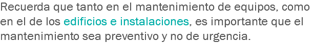 Recuerda que tanto en el mantenimiento de equipos, como en el de los edificios e instalaciones, es importante que el mantenimiento sea preventivo y no de urgencia.