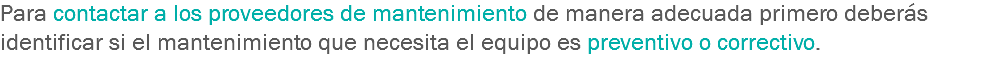 Para contactar a los proveedores de mantenimiento de manera adecuada primero deberás identificar si el mantenimiento que necesita el equipo es preventivo o correctivo. 