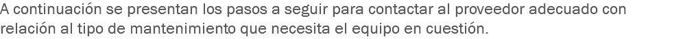 A continuación se presentan los pasos a seguir para contactar al proveedor adecuado con relación al tipo de mantenimiento que necesita el equipo en cuestión.