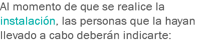 Al momento de que se realice la instalación, las personas que la hayan llevado a cabo deberán indicarte: