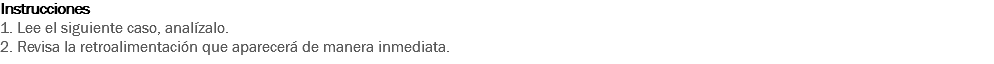 Instrucciones
1. Lee el siguiente caso, analízalo.
2. Revisa la retroalimentación que aparecerá de manera inmediata. 