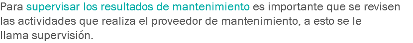 Para supervisar los resultados de mantenimiento es importante que se revisen las actividades que realiza el proveedor de mantenimiento, a esto se le llama supervisión.