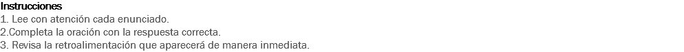 Instrucciones
1. Lee con atención cada enunciado.
2.Completa la oración con la respuesta correcta.
3. Revisa la retroalimentación que aparecerá de manera inmediata. 