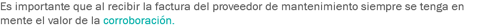 Es importante que al recibir la factura del proveedor de mantenimiento siempre se tenga en mente el valor de la corroboración.