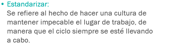 • Estandarizar:
Se refiere al hecho de hacer una cultura de mantener impecable el lugar de trabajo, de manera que el ciclo siempre se esté llevando a cabo.