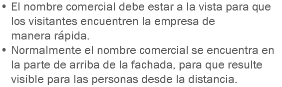 • El nombre comercial debe estar a la vista para que los visitantes encuentren la empresa de manera rápida.
• Normalmente el nombre comercial se encuentra en la parte de arriba de la fachada, para que resulte visible para las personas desde la distancia.