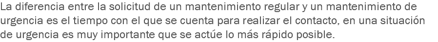 La diferencia entre la solicitud de un mantenimiento regular y un mantenimiento de urgencia es el tiempo con el que se cuenta para realizar el contacto, en una situación de urgencia es muy importante que se actúe lo más rápido posible.