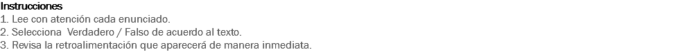 Instrucciones
1. Lee con atención cada enunciado.
2. Selecciona Verdadero / Falso de acuerdo al texto.
3. Revisa la retroalimentación que aparecerá de manera inmediata. 