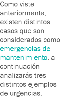 Como viste anteriormente, existen distintos casos que son considerados como emergencias de mantenimiento, a continuación analizarás tres distintos ejemplos de urgencias.