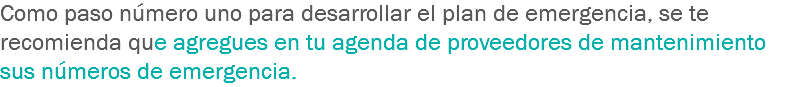 Como paso número uno para desarrollar el plan de emergencia, se te recomienda que agregues en tu agenda de proveedores de mantenimiento sus números de emergencia.