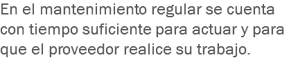 En el mantenimiento regular se cuenta con tiempo suficiente para actuar y para que el proveedor realice su trabajo.