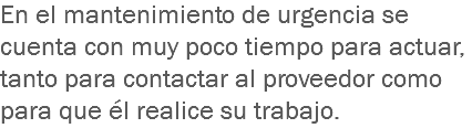 En el mantenimiento de urgencia se cuenta con muy poco tiempo para actuar, tanto para contactar al proveedor como para que él realice su trabajo.