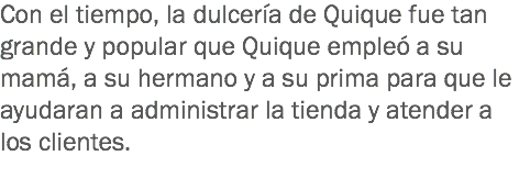 Con el tiempo, la dulcería de Quique fue tan grande y popular que Quique empleó a su mamá, a su hermano y a su prima para que le ayudaran a administrar la tienda y atender a los clientes.
