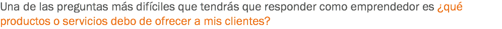 Una de las preguntas más difíciles que tendrás que responder como emprendedor es ¿qué productos o servicios debo de ofrecer a mis clientes? 