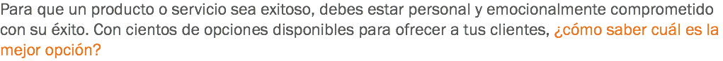 Para que un producto o servicio sea exitoso, debes estar personal y emocionalmente comprometido con su éxito. Con cientos de opciones disponibles para ofrecer a tus clientes, ¿cómo saber cuál es la mejor opción?