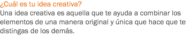 ¿Cuál es tu idea creativa?
Una idea creativa es aquella que te ayuda a combinar los elementos de una manera original y única que hace que te distingas de los demás.
