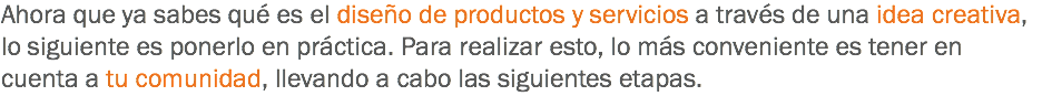 Ahora que ya sabes qué es el diseño de productos y servicios a través de una idea creativa, lo siguiente es ponerlo en práctica. Para realizar esto, lo más conveniente es tener en cuenta a tu comunidad, llevando a cabo las siguientes etapas.