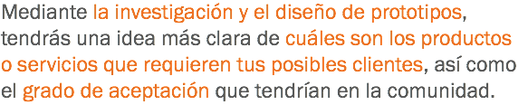 Mediante la investigación y el diseño de prototipos, tendrás una idea más clara de cuáles son los productos o servicios que requieren tus posibles clientes, así como el grado de aceptación que tendrían en la comunidad.