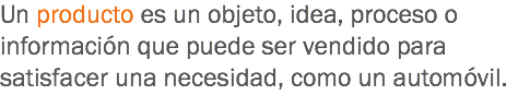 Un producto es un objeto, idea, proceso o información que puede ser vendido para satisfacer una necesidad, como un automóvil. 