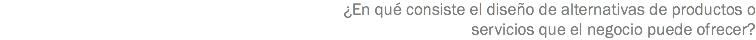 ¿En qué consiste el diseño de alternativas de productos o servicios que el negocio puede ofrecer?