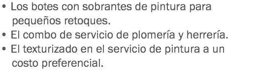 • Los botes con sobrantes de pintura para pequeños retoques.
• El combo de servicio de plomería y herrería.
• El texturizado en el servicio de pintura a un costo preferencial.
