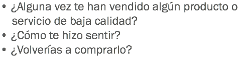 • ¿Alguna vez te han vendido algún producto o servicio de baja calidad?
• ¿Cómo te hizo sentir?
• ¿Volverías a comprarlo? 