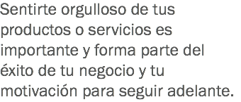 Sentirte orgulloso de tus productos o servicios es importante y forma parte del éxito de tu negocio y tu motivación para seguir adelante.