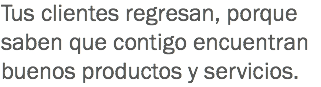 Tus clientes regresan, porque saben que contigo encuentran buenos productos y servicios.