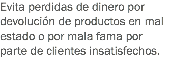 Evita perdidas de dinero por devolución de productos en mal estado o por mala fama por parte de clientes insatisfechos.