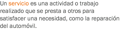 Un servicio es una actividad o trabajo realizado que se presta a otros para satisfacer una necesidad, como la reparación del automóvil.