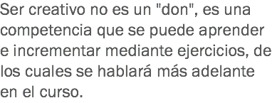 Ser creativo no es un "don", es una competencia que se puede aprender e incrementar mediante ejercicios, de los cuales se hablará más adelante en el curso.