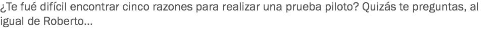 ¿Te fué difícil encontrar cinco razones para realizar una prueba piloto? Quizás te preguntas, al igual de Roberto… 