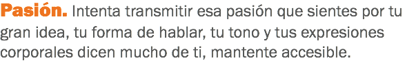 Pasión. Intenta transmitir esa pasión que sientes por tu gran idea, tu forma de hablar, tu tono y tus expresiones corporales dicen mucho de ti, mantente accesible. 