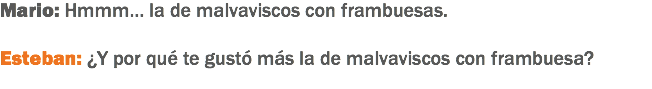 Mario: Hmmm… la de malvaviscos con frambuesas. Esteban: ¿Y por qué te gustó más la de malvaviscos con frambuesa? 