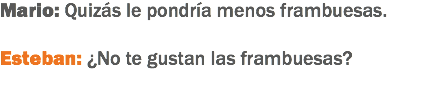 Mario: Quizás le pondría menos frambuesas. Esteban: ¿No te gustan las frambuesas?
