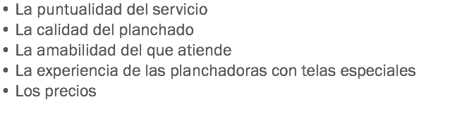 • La puntualidad del servicio
• La calidad del planchado
• La amabilidad del que atiende
• La experiencia de las planchadoras con telas especiales
• Los precios
