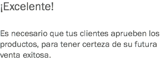 ¡Excelente! Es necesario que tus clientes aprueben los productos, para tener certeza de su futura venta exitosa.
