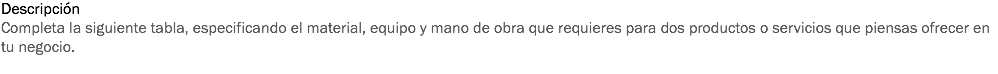 Descripción
Completa la siguiente tabla, especificando el material, equipo y mano de obra que requieres para dos productos o servicios que piensas ofrecer en tu negocio.
