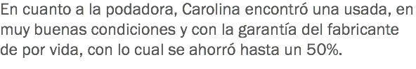 En cuanto a la podadora, Carolina encontró una usada, en muy buenas condiciones y con la garantía del fabricante de por vida, con lo cual se ahorró hasta un 50%.