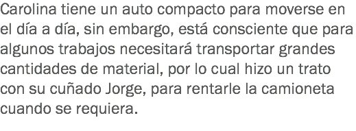 Carolina tiene un auto compacto para moverse en el día a día, sin embargo, está consciente que para algunos trabajos necesitará transportar grandes cantidades de material, por lo cual hizo un trato con su cuñado Jorge, para rentarle la camioneta cuando se requiera.
