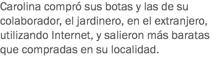 Carolina compró sus botas y las de su colaborador, el jardinero, en el extranjero, utilizando Internet, y salieron más baratas que compradas en su localidad. 