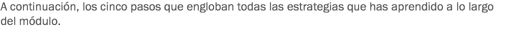 A continuación, los cinco pasos que engloban todas las estrategias que has aprendido a lo largo del módulo. 