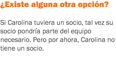 ¿Existe alguna otra opción? Si Carolina tuviera un socio, tal vez su socio pondría parte del equipo necesario. Pero por ahora, Carolina no tiene un socio.
