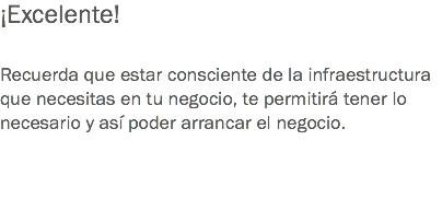 ¡Excelente! Recuerda que estar consciente de la infraestructura que necesitas en tu negocio, te permitirá tener lo necesario y así poder arrancar el negocio. 