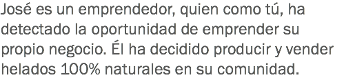 José es un emprendedor, quien como tú, ha detectado la oportunidad de emprender su propio negocio. Él ha decidido producir y vender helados 100% naturales en su comunidad.