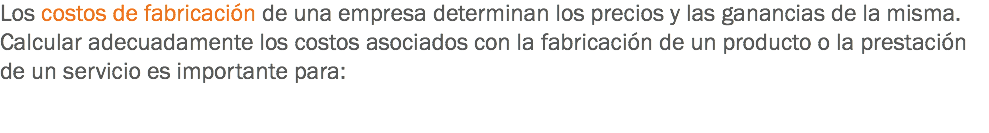 Los costos de fabricación de una empresa determinan los precios y las ganancias de la misma. Calcular adecuadamente los costos asociados con la fabricación de un producto o la prestación de un servicio es importante para: 