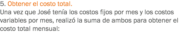 5. Obtener el costo total. Una vez que José tenía los costos fijos por mes y los costos variables por mes, realizó la suma de ambos para obtener el costo total mensual:
