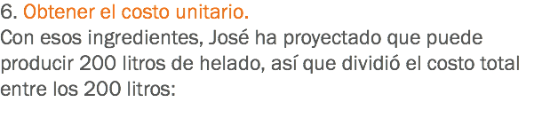 6. Obtener el costo unitario. Con esos ingredientes, José ha proyectado que puede producir 200 litros de helado, así que dividió el costo total entre los 200 litros:
