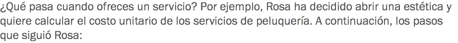 ¿Qué pasa cuando ofreces un servicio? Por ejemplo, Rosa ha decidido abrir una estética y quiere calcular el costo unitario de los servicios de peluquería. A continuación, los pasos que siguió Rosa: