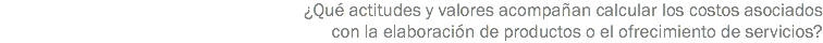 ¿Qué actitudes y valores acompañan calcular los costos asociados con la elaboración de productos o el ofrecimiento de servicios? 